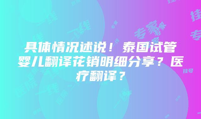 具体情况述说！泰国试管婴儿翻译花销明细分享？医疗翻译？