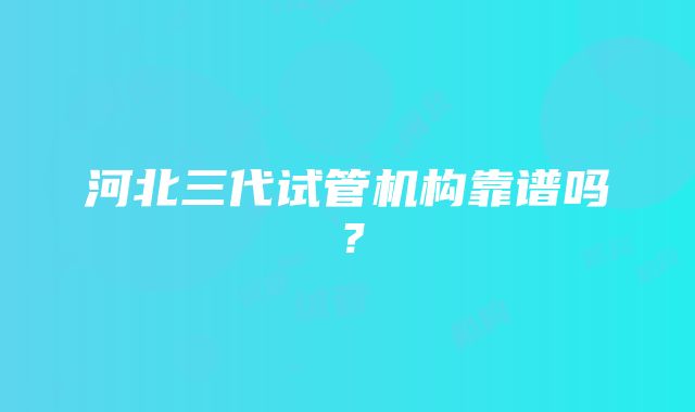 河北三代试管机构靠谱吗？