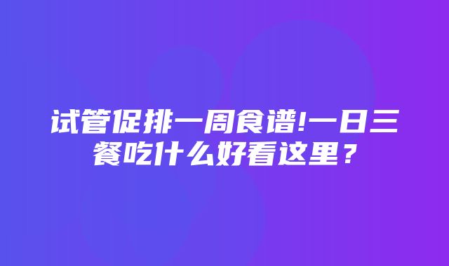 试管促排一周食谱!一日三餐吃什么好看这里？