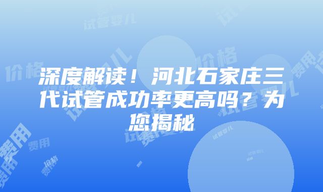 深度解读！河北石家庄三代试管成功率更高吗？为您揭秘