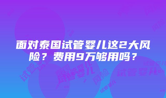 面对泰国试管婴儿这2大风险？费用9万够用吗？