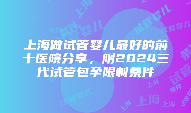 上海做试管婴儿最好的前十医院分享，附2024三代试管包孕限制条件