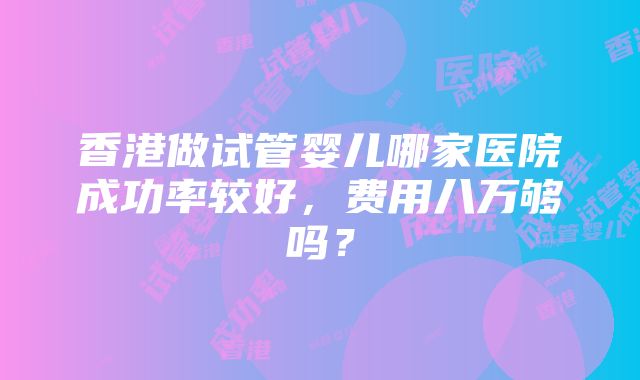 香港做试管婴儿哪家医院成功率较好，费用八万够吗？