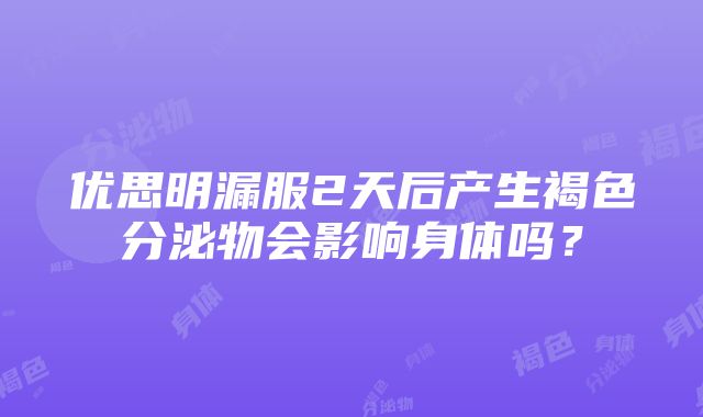 优思明漏服2天后产生褐色分泌物会影响身体吗？