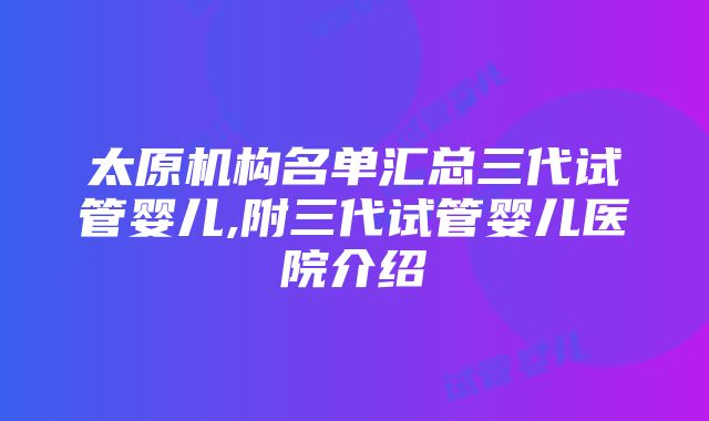 太原机构名单汇总三代试管婴儿,附三代试管婴儿医院介绍