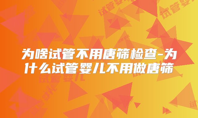 为啥试管不用唐筛检查-为什么试管婴儿不用做唐筛