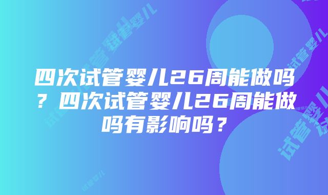 四次试管婴儿26周能做吗？四次试管婴儿26周能做吗有影响吗？