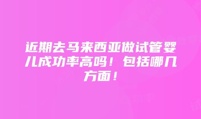 近期去马来西亚做试管婴儿成功率高吗！包括哪几方面！