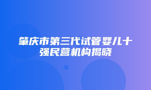 肇庆市第三代试管婴儿十强民营机构揭晓