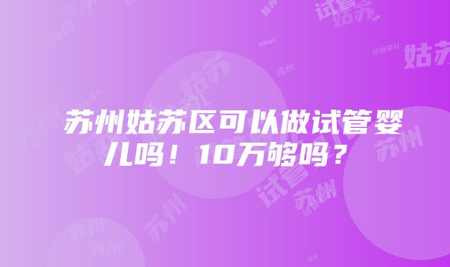 ​苏州姑苏区可以做试管婴儿吗！10万够吗？