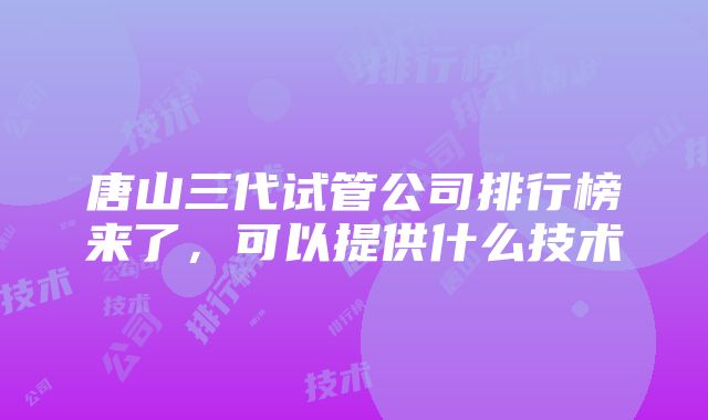 唐山三代试管公司排行榜来了，可以提供什么技术