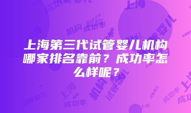 上海第三代试管婴儿机构哪家排名靠前？成功率怎么样呢？