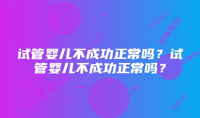 试管婴儿不成功正常吗？试管婴儿不成功正常吗？