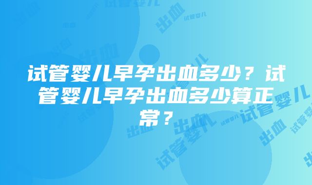 试管婴儿早孕出血多少？试管婴儿早孕出血多少算正常？