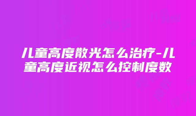 儿童高度散光怎么治疗-儿童高度近视怎么控制度数