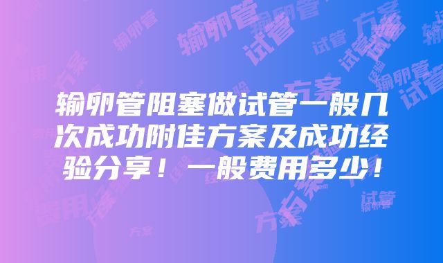 输卵管阻塞做试管一般几次成功附佳方案及成功经验分享！一般费用多少！