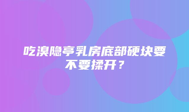 吃溴隐亭乳房底部硬块要不要揉开？