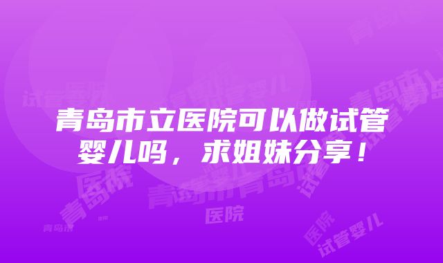 青岛市立医院可以做试管婴儿吗，求姐妹分享！