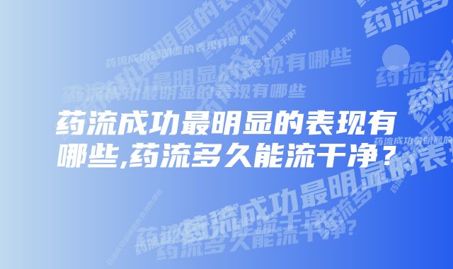 药流成功最明显的表现有哪些,药流多久能流干净？