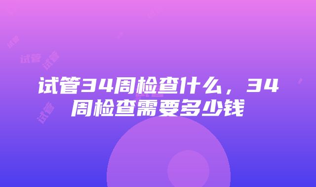 试管34周检查什么，34周检查需要多少钱