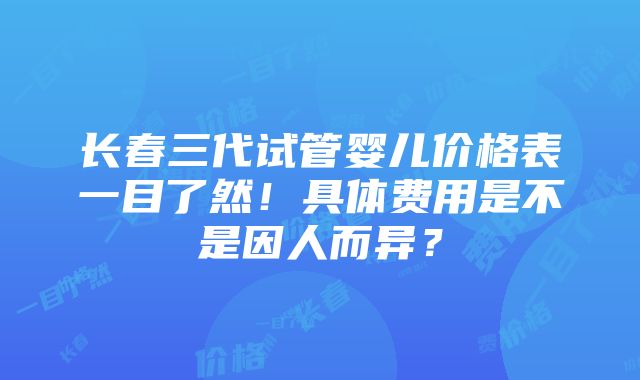 长春三代试管婴儿价格表一目了然！具体费用是不是因人而异？