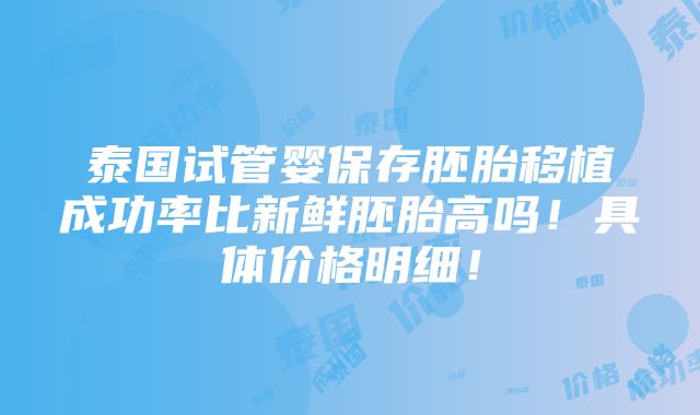 泰国试管婴保存胚胎移植成功率比新鲜胚胎高吗！具体价格明细！