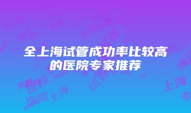 全上海试管成功率比较高的医院专家推荐