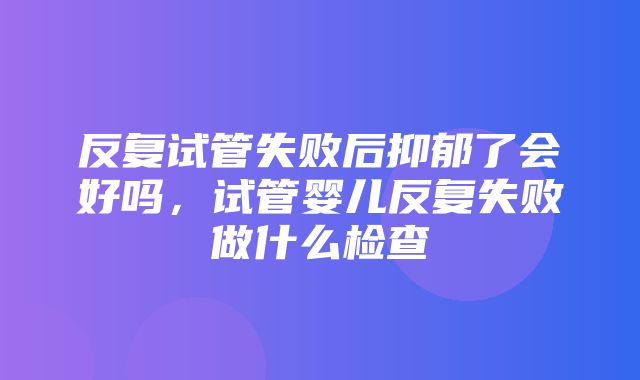 反复试管失败后抑郁了会好吗，试管婴儿反复失败做什么检查