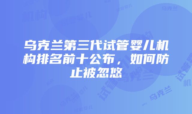 乌克兰第三代试管婴儿机构排名前十公布，如何防止被忽悠