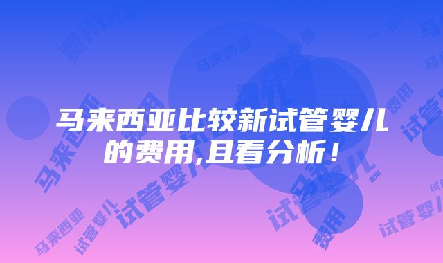 马来西亚比较新试管婴儿的费用,且看分析！