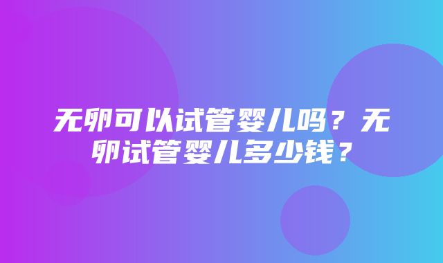 无卵可以试管婴儿吗？无卵试管婴儿多少钱？