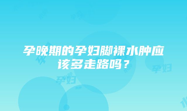 孕晚期的孕妇脚裸水肿应该多走路吗？