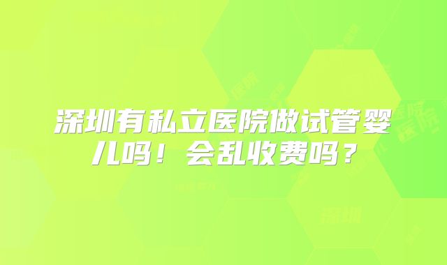 深圳有私立医院做试管婴儿吗！会乱收费吗？