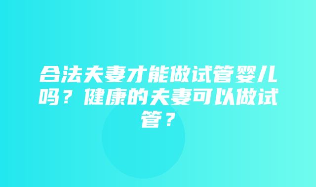 合法夫妻才能做试管婴儿吗？健康的夫妻可以做试管？