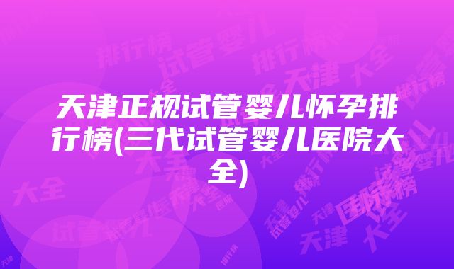 天津正规试管婴儿怀孕排行榜(三代试管婴儿医院大全)