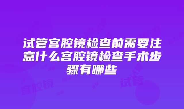 试管宫腔镜检查前需要注意什么宫腔镜检查手术步骤有哪些