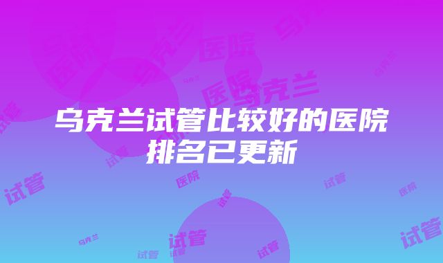 乌克兰试管比较好的医院排名已更新