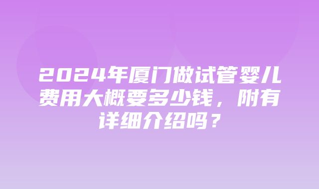 2024年厦门做试管婴儿费用大概要多少钱，附有详细介绍吗？