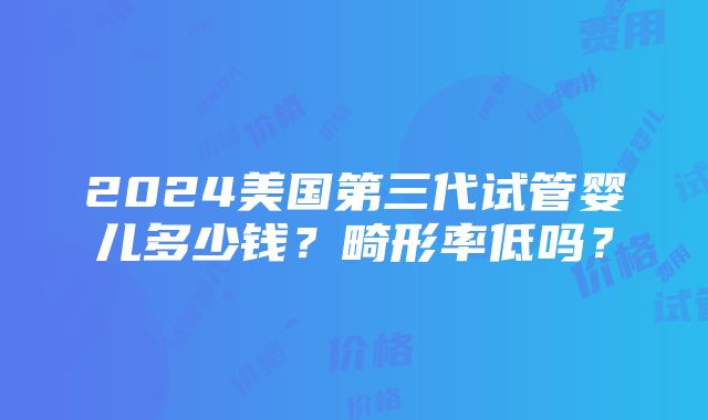 2024美国第三代试管婴儿多少钱？畸形率低吗？