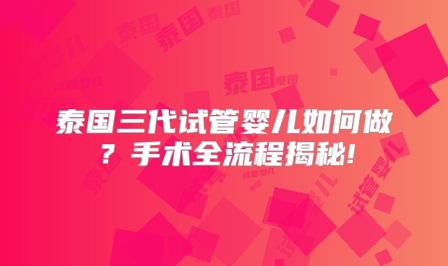 泰国三代试管婴儿如何做？手术全流程揭秘!