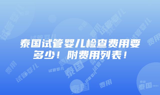 泰国试管婴儿检查费用要多少！附费用列表！