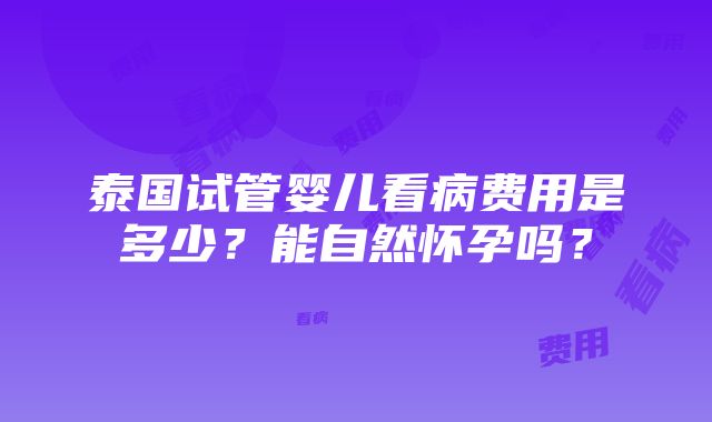 泰国试管婴儿看病费用是多少？能自然怀孕吗？