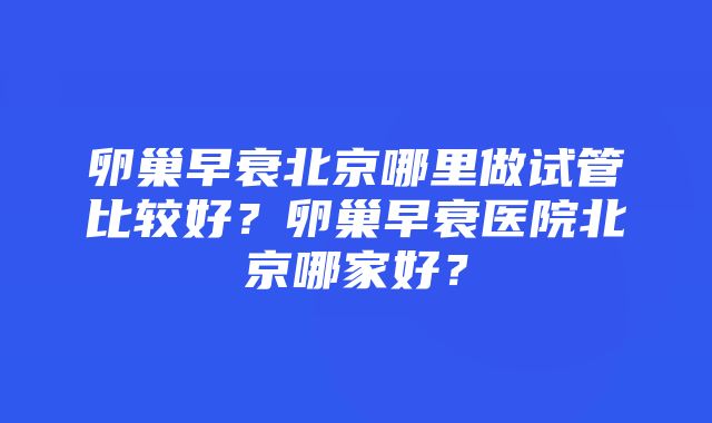 卵巢早衰北京哪里做试管比较好？卵巢早衰医院北京哪家好？