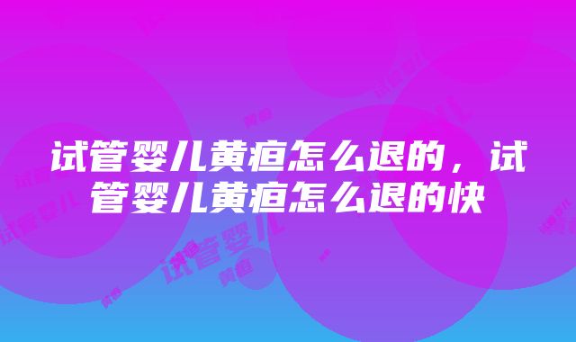 试管婴儿黄疸怎么退的，试管婴儿黄疸怎么退的快