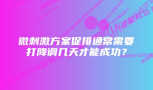 微刺激方案促排通常需要打降调几天才能成功？