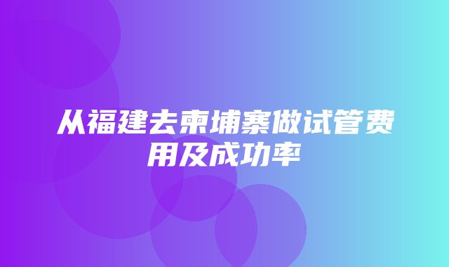 从福建去柬埔寨做试管费用及成功率