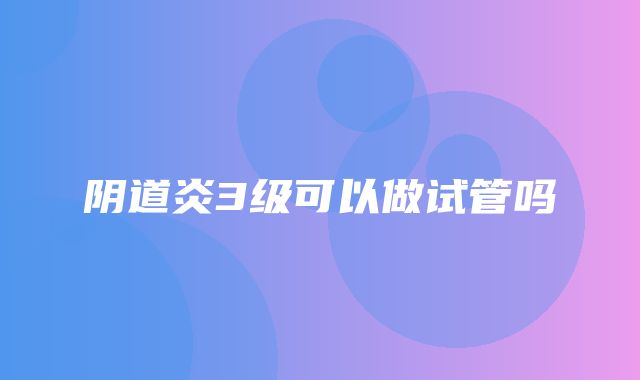 阴道炎3级可以做试管吗