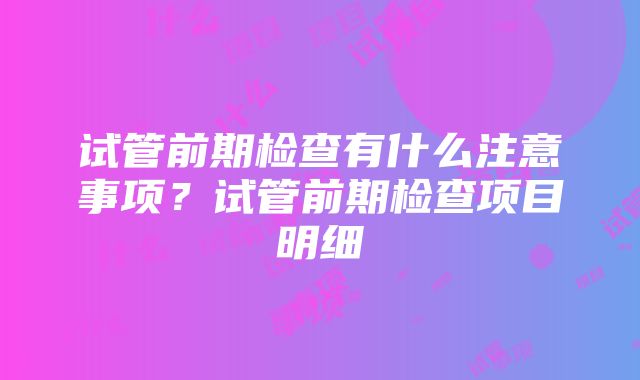 试管前期检查有什么注意事项？试管前期检查项目明细