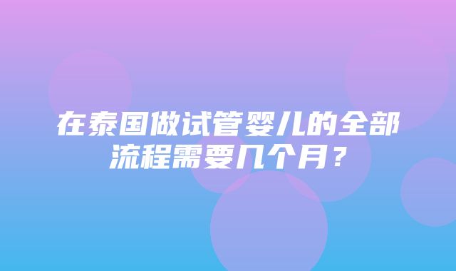 在泰国做试管婴儿的全部流程需要几个月？