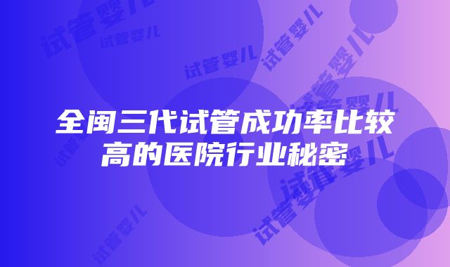 全闽三代试管成功率比较高的医院行业秘密